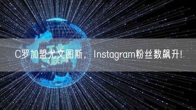 C罗加盟尤文图斯，Instagram粉丝数飙升!