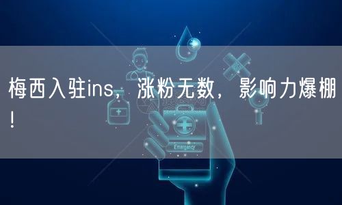 梅西入驻ins，涨粉无数，影响力爆棚！