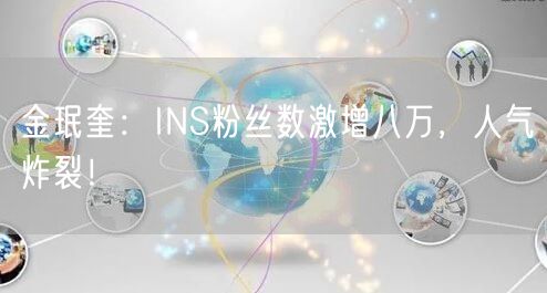 金珉奎：INS粉丝数激增八万，人气炸裂！