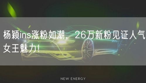 杨颖ins涨粉如潮，26万新粉见证人气女王魅力！