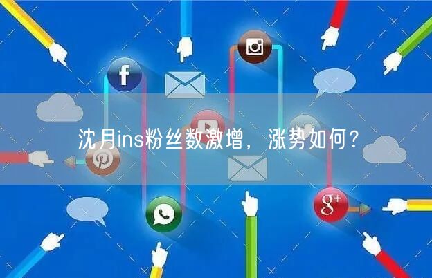 沈月ins粉丝数激增，涨势如何？