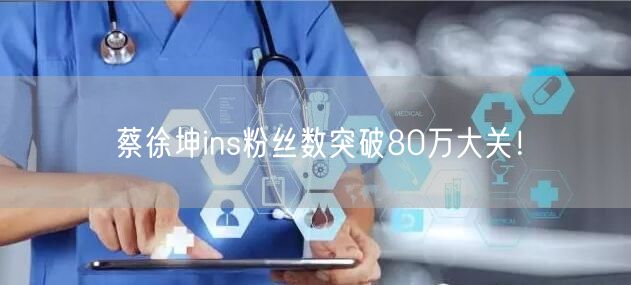 蔡徐坤ins粉丝数突破80万大关！