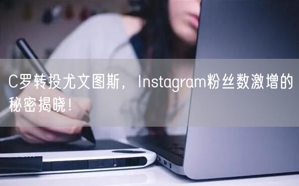 C罗转投尤文图斯，Instagram粉丝数激增的秘密揭晓！