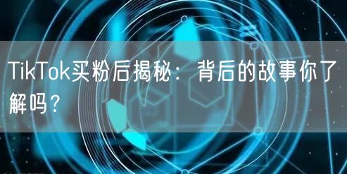 TikTok买粉后揭秘：背后的故事你了解吗？