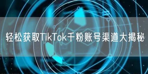 轻松获取TikTok千粉账号渠道大揭秘