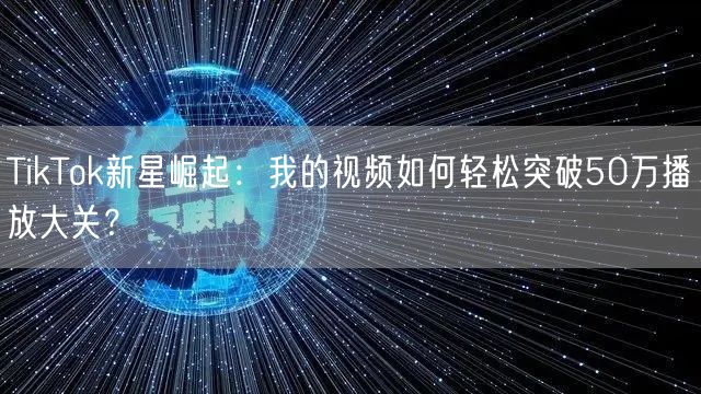 TikTok新星崛起：我的视频如何轻松突破50万播放大关？