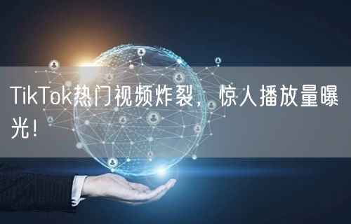 TikTok热门视频炸裂，惊人播放量曝光！