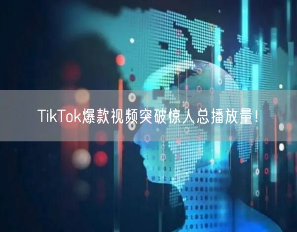 TikTok爆款视频突破惊人总播放量！