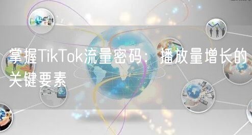 掌握TikTok流量密码：播放量增长的关键要素
