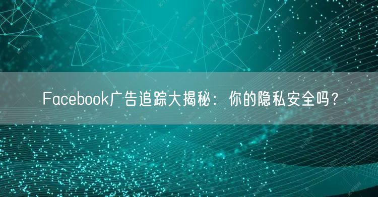 Facebook广告追踪大揭秘：你的隐私安全吗？