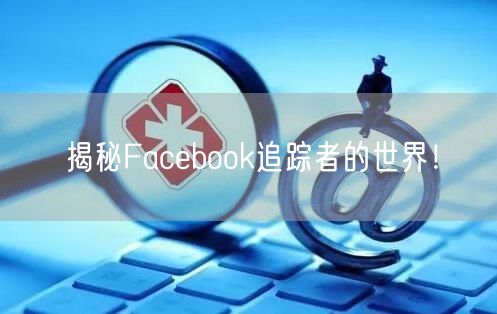 揭秘Facebook追踪者的世界！