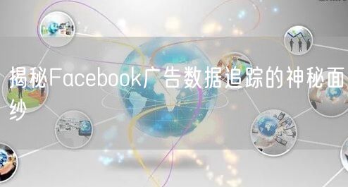 揭秘Facebook广告数据追踪的神秘面纱