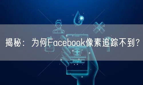 揭秘：为何Facebook像素追踪不到？