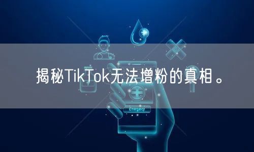 揭秘TikTok无法增粉的真相。