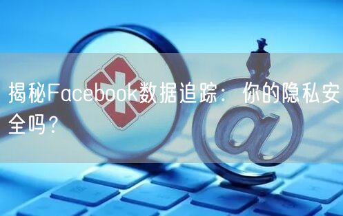 揭秘Facebook数据追踪：你的隐私安全吗？