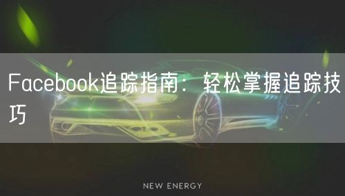 Facebook追踪指南：轻松掌握追踪技巧