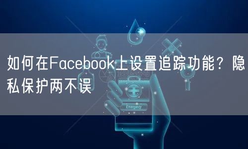 如何在Facebook上设置追踪功能？隐私保护两不误