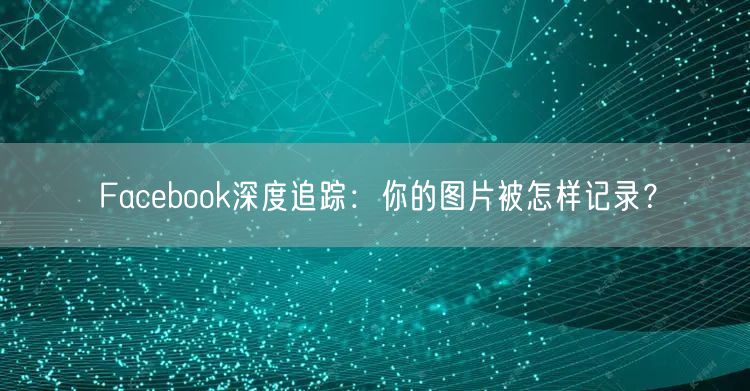 Facebook深度追踪：你的图片被怎样记录？