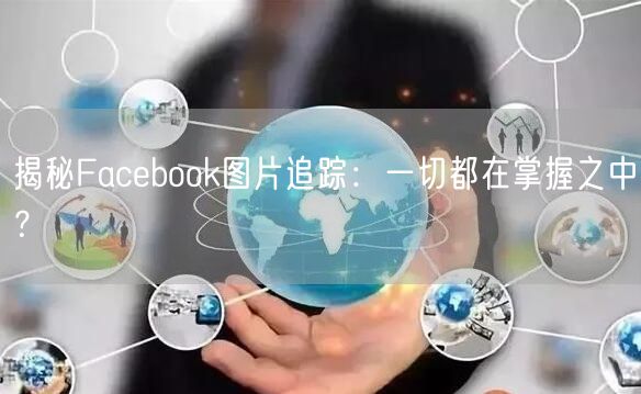 揭秘Facebook图片追踪：一切都在掌握之中？