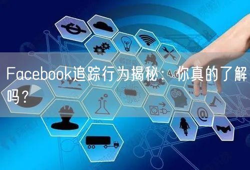 Facebook追踪行为揭秘：你真的了解吗？
