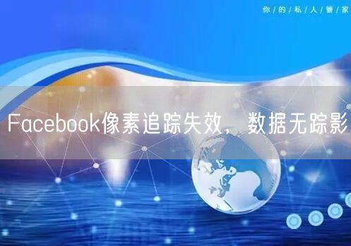 Facebook像素追踪失效，数据无踪影