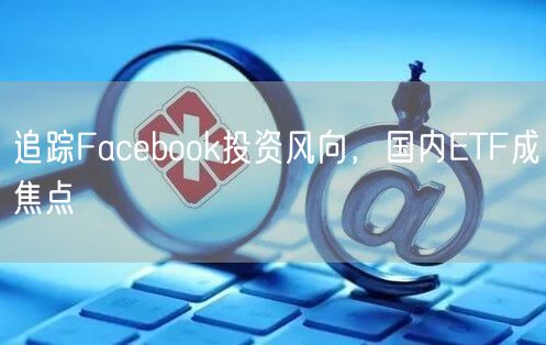 追踪Facebook投资风向，国内ETF成焦点