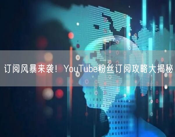 订阅风暴来袭！YouTube粉丝订阅攻略大揭秘