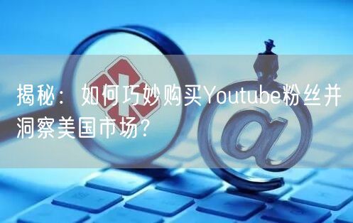 揭秘：如何巧妙购买Youtube粉丝并洞察美国市场？