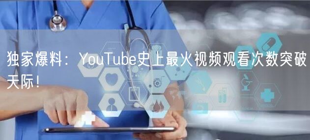 独家爆料:YouTube史上最火视频观看次数突破天际!