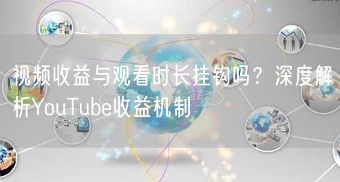 视频收益与观看时长挂钩吗？深度解析YouTube收益机制