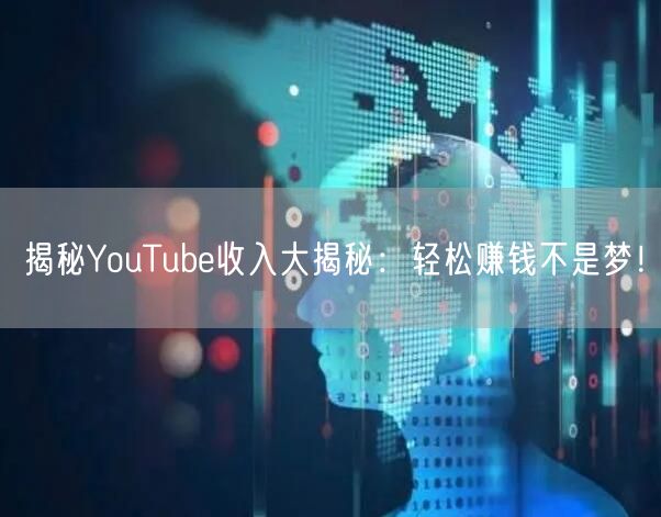 揭秘YouTube收入大揭秘：轻松赚钱不是梦！