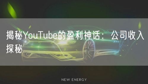 揭秘YouTube的盈利神话：公司收入探秘