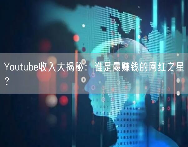 Youtube收入大揭秘：谁是最赚钱的网红之星？