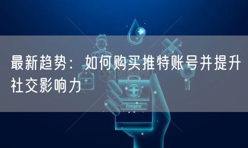 最新趋势：如何购买推特账号并提升社交影响力