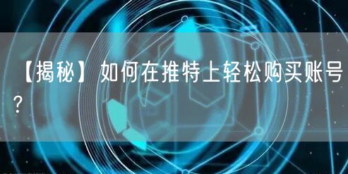 【揭秘】如何在推特上轻松购买账号？