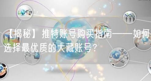 【揭秘】推特账号购买指南——如何选择最优质的大藏账号？