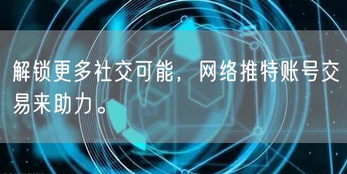 解锁更多社交可能，网络推特账号交易来助力。