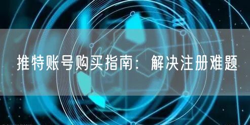 推特账号购买指南：解决注册难题
