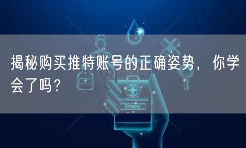 揭秘购买推特账号的正确姿势，你学会了吗？