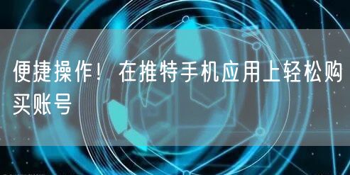 便捷操作！在推特手机应用上轻松购买账号