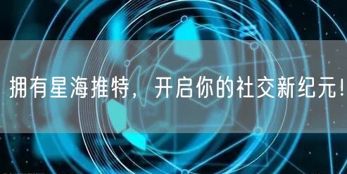 拥有星海推特，开启你的社交新纪元！