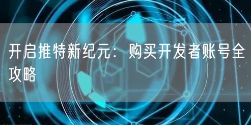 开启推特新纪元：购买开发者账号全攻略