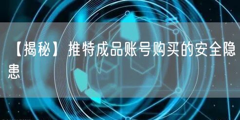 【揭秘】推特成品账号购买的安全隐患