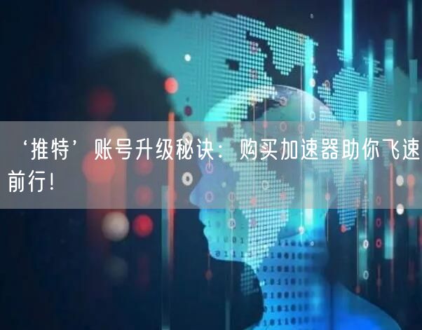 ‘推特’账号升级秘诀：购买加速器助你飞速前行！