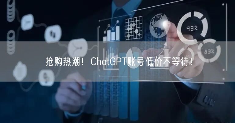 抢购热潮！ChatGPT账号低价不等待！