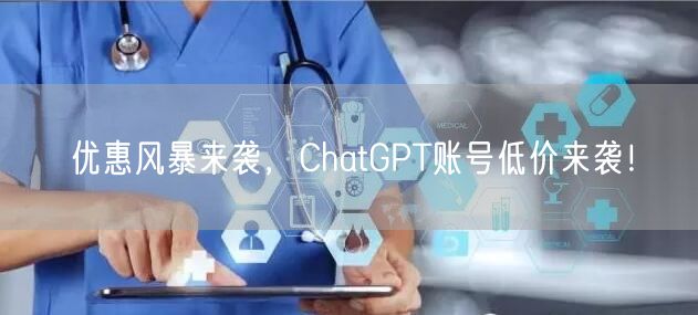 优惠风暴来袭，ChatGPT账号低价来袭！