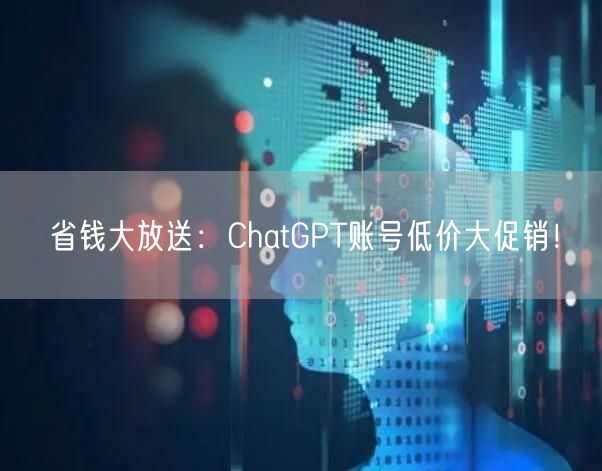 省钱大放送：ChatGPT账号低价大促销！