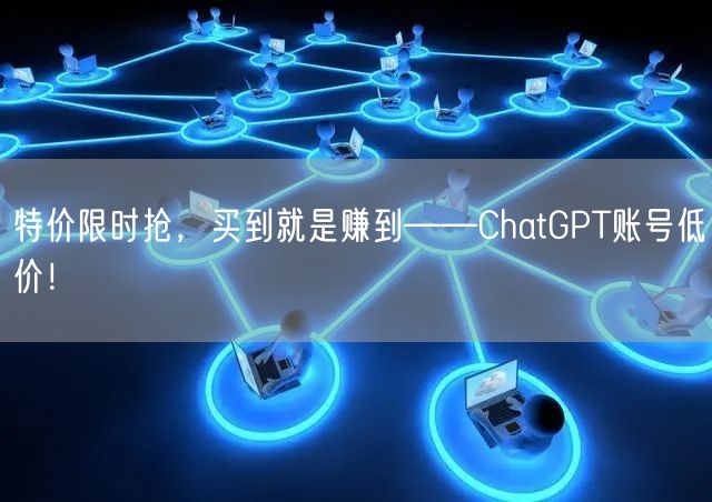 特价限时抢，买到就是赚到——ChatGPT账号低价！