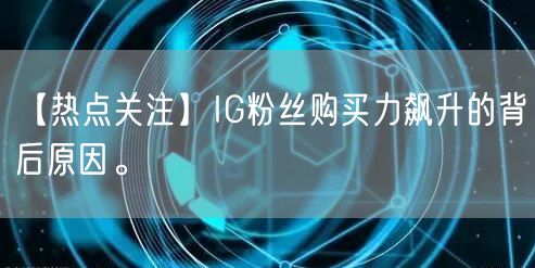【热点关注】IG粉丝购买力飙升的背后原因。
