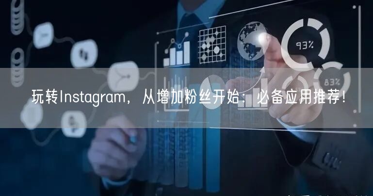 玩转Instagram，从增加粉丝开始：必备应用推荐！